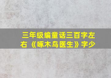 三年级编童话三百字左右 《啄木鸟医生》字少